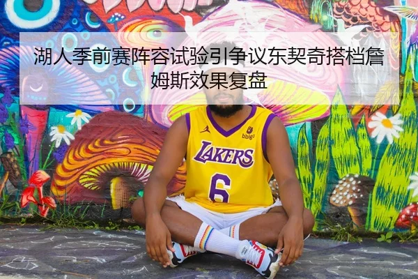 湖人季前赛阵容试验引争议东契奇搭档詹姆斯效果复盘